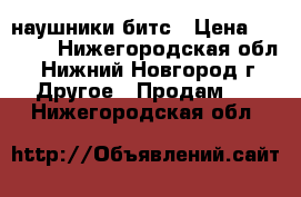 наушники битс › Цена ­ 2 000 - Нижегородская обл., Нижний Новгород г. Другое » Продам   . Нижегородская обл.